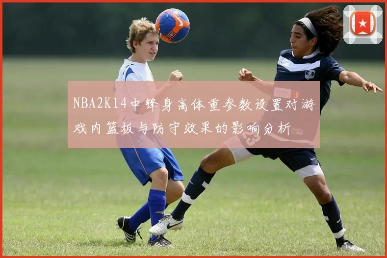NBA2K14中锋身高体重参数设置对游戏内篮板与防守效果的影响分析