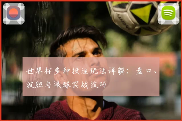 世界杯多种投注玩法详解：盘口、波胆与滚球实战技巧