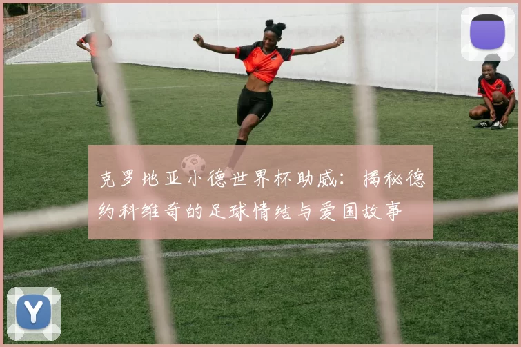 克罗地亚小德世界杯助威:揭秘德约科维奇的足球情结与爱国故事