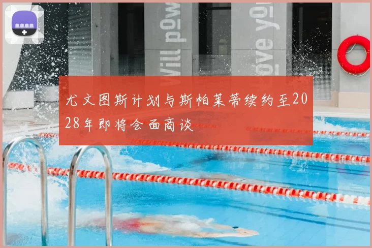 尤文图斯计划与斯帕莱蒂续约至2028年即将会面商谈