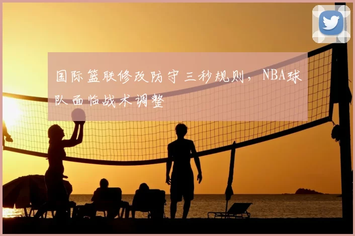 国际篮联修改防守三秒规则，NBA球队面临战术调整