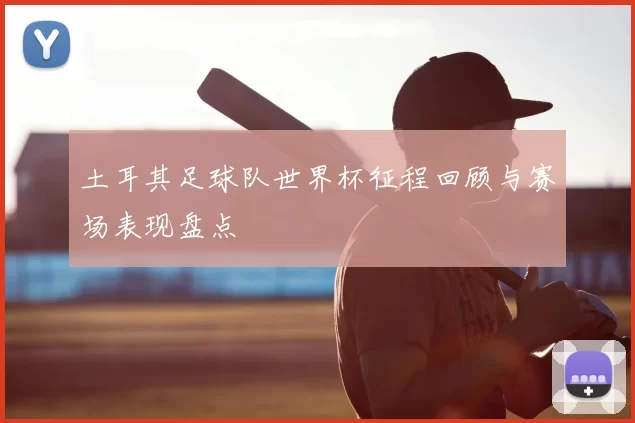 土耳其足球队世界杯征程回顾与赛场表现盘点