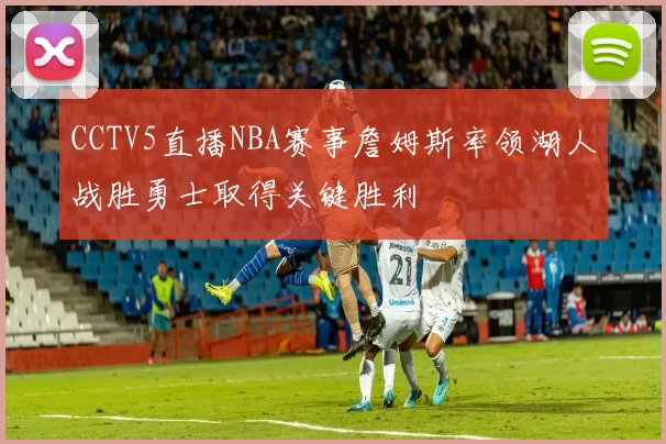 CCTV5直播NBA赛事詹姆斯率领湖人战胜勇士取得关键胜利