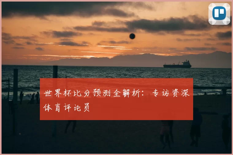 世界杯比分预测全解析:专访资深体育评论员