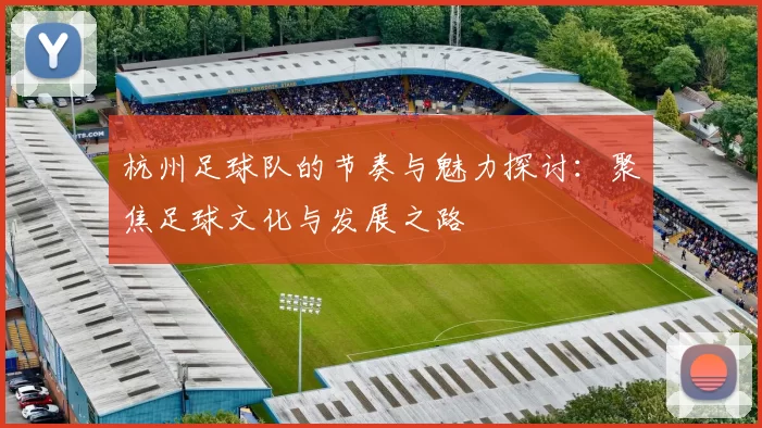 杭州足球队的节奏与魅力探讨：聚焦足球文化与发展之路