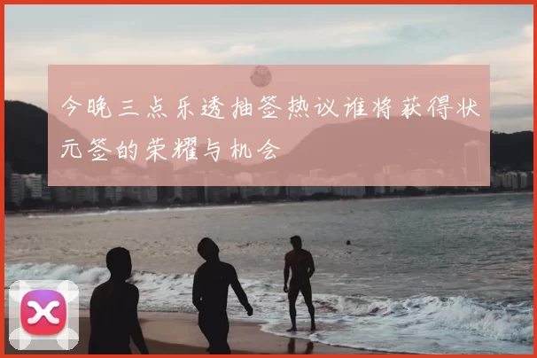 今晚三点乐透抽签热议谁将获得状元签的荣耀与机会