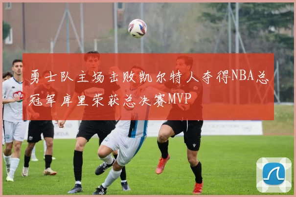 勇士队主场击败凯尔特人夺得NBA总冠军库里荣获总决赛MVP