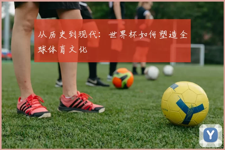 从历史到现代：世界杯如何塑造全球体育文化