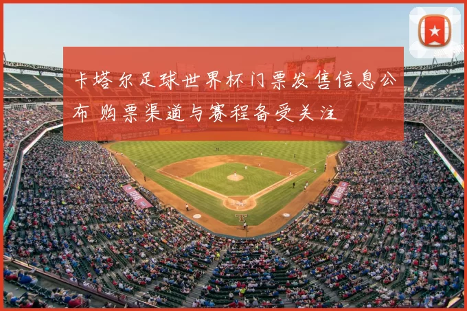 卡塔尔足球世界杯门票发售信息公布 购票渠道与赛程备受关注