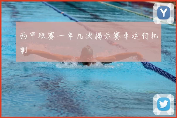 西甲联赛一年几次揭示赛季运行机制