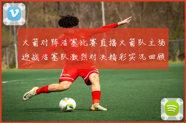 火箭对阵活塞比赛直播火箭队主场迎战活塞队激烈对决精彩实况回顾