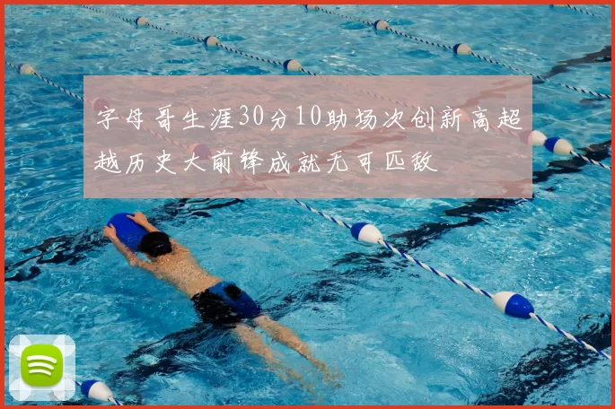 字母哥生涯30分10助场次创新高超越历史大前锋成就无可匹敌