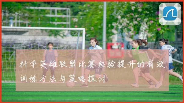 科学英雄联盟比赛经验提升的有效训练方法与策略探讨