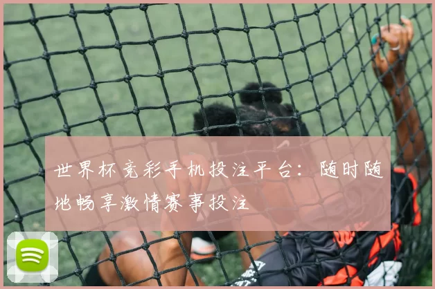 世界杯竞彩手机投注平台:随时随地畅享激情赛事投注