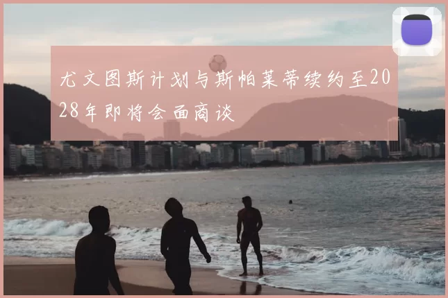 尤文图斯计划与斯帕莱蒂续约至2028年即将会面商谈