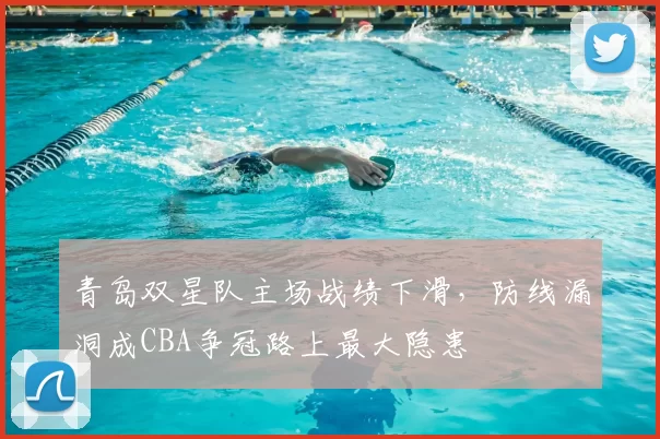 青岛双星队主场战绩下滑，防线漏洞成CBA争冠路上最大隐患