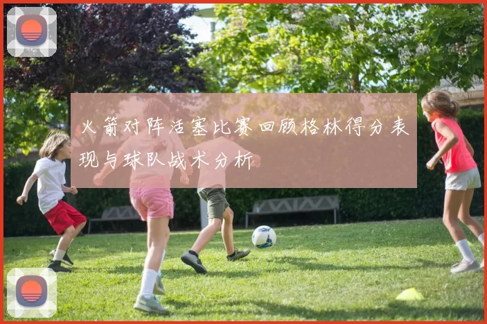火箭对阵活塞比赛回顾格林得分表现与球队战术分析