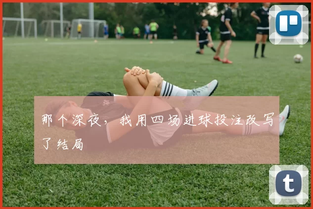 那个深夜,我用四场进球投注改写了结局
