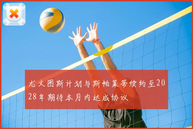 尤文图斯计划与斯帕莱蒂续约至2028年期待本月内达成协议
