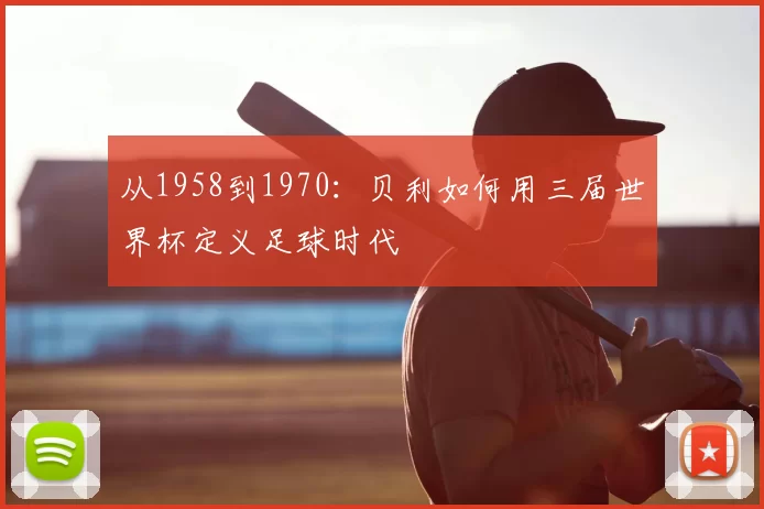 从1958到1970:贝利如何用三届世界杯定义足球时代
