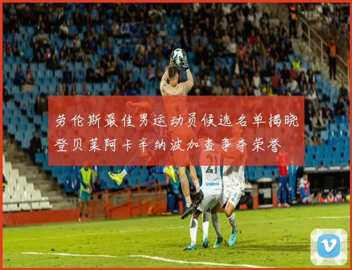 劳伦斯最佳男运动员候选名单揭晓登贝莱阿卡辛纳波加查争夺荣誉