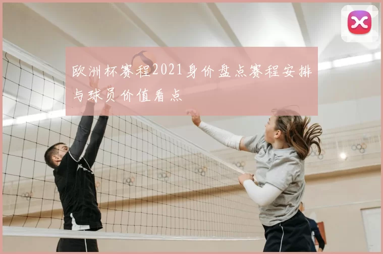 欧洲杯赛程2021身价盘点赛程安排与球员价值看点