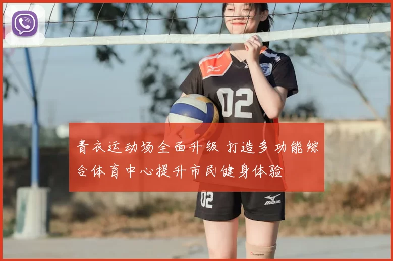 青衣运动场全面升级 打造多功能综合体育中心提升市民健身体验