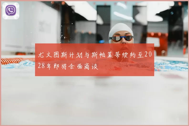 尤文图斯计划与斯帕莱蒂续约至2028年即将会面商谈