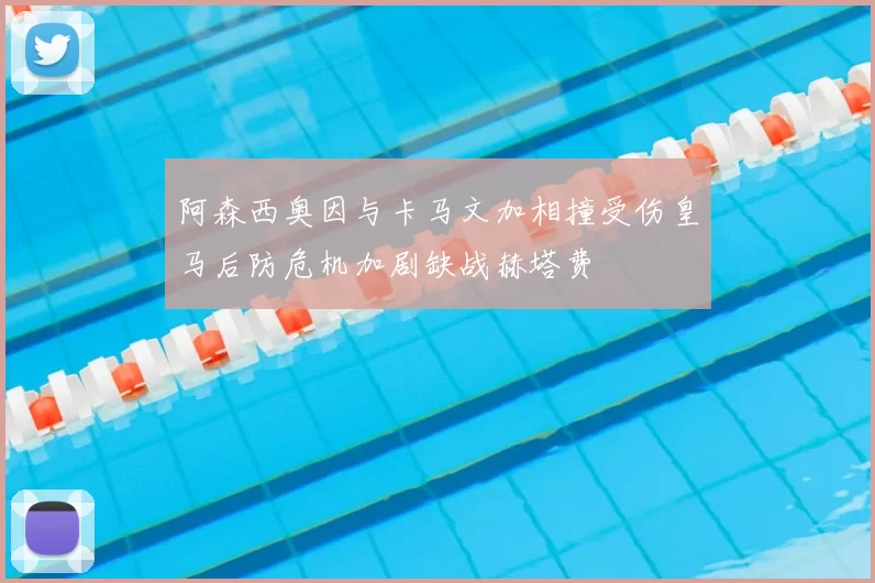 阿森西奥因与卡马文加相撞受伤皇马后防危机加剧缺战赫塔费