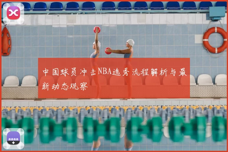 中国球员冲击NBA选秀流程解析与最新动态观察