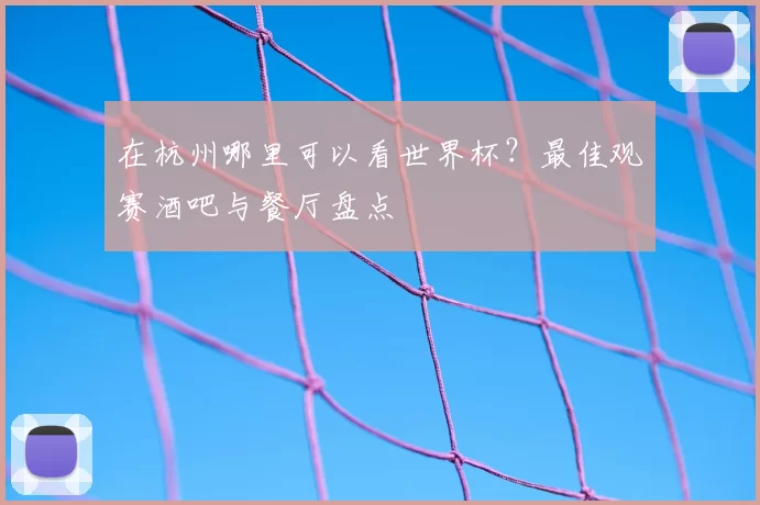 在杭州哪里可以看世界杯？最佳观赛酒吧与餐厅盘点