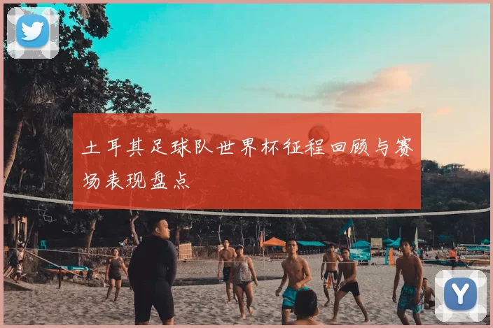 土耳其足球队世界杯征程回顾与赛场表现盘点