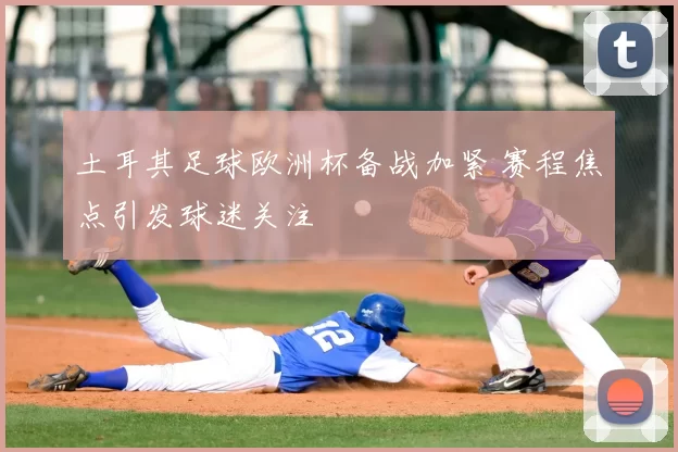 土耳其足球欧洲杯备战加紧 赛程焦点引发球迷关注