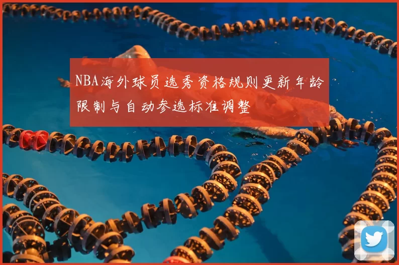 NBA海外球员选秀资格规则更新年龄限制与自动参选标准调整