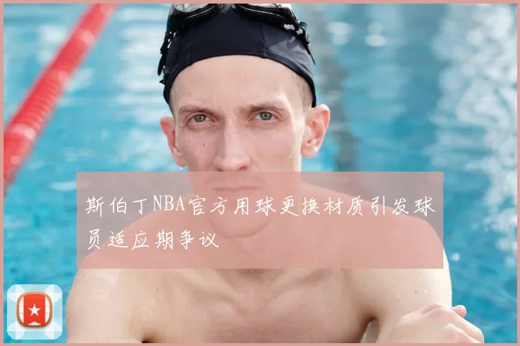 斯伯丁NBA官方用球更换材质引发球员适应期争议