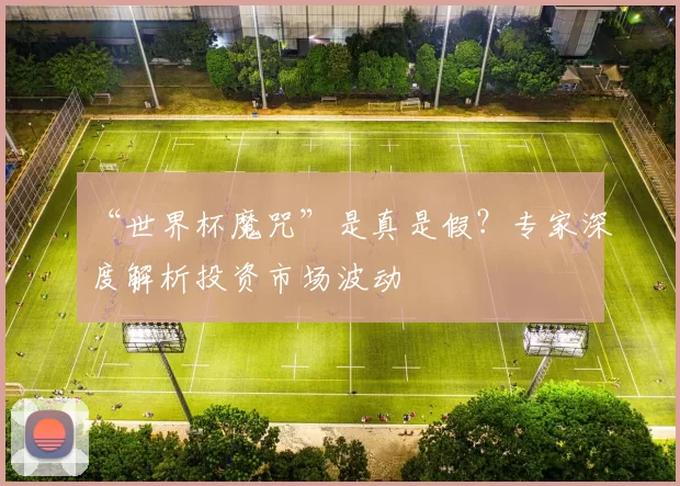 “世界杯魔咒”是真是假?专家深度解析投资市场波动