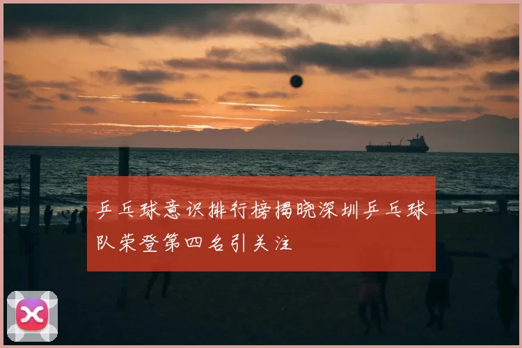 乒乓球意识排行榜揭晓深圳乒乓球队荣登第四名引关注