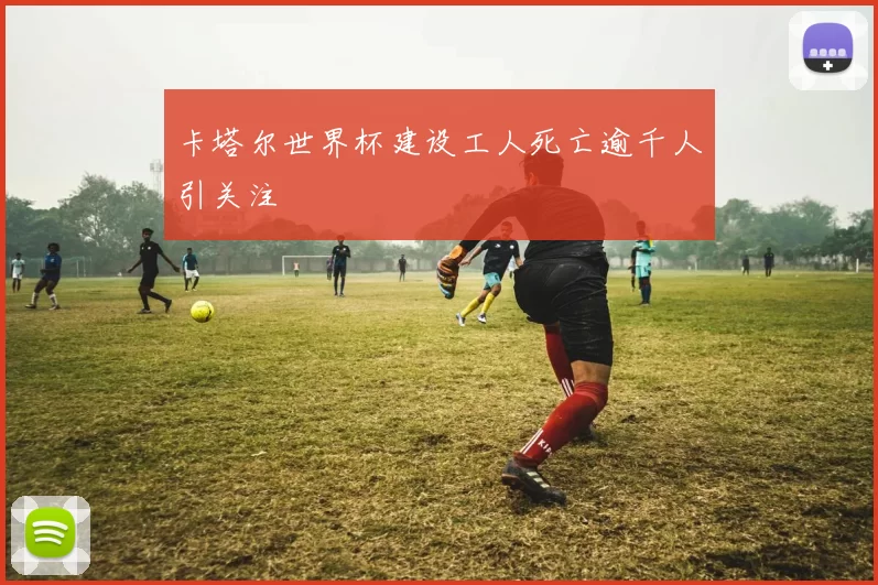 卡塔尔世界杯建设工人死亡逾千人引关注