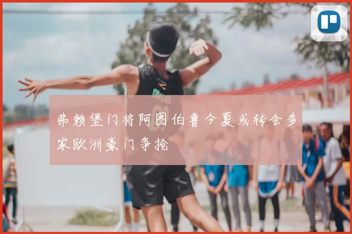 弗赖堡门将阿图伯鲁今夏或转会多家欧洲豪门争抢