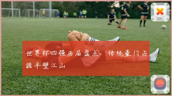 世界杯四强历届盘点，传统豪门占据半壁江山