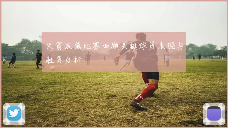 火箭灰熊比赛回顾关键球员表现与胜负分析