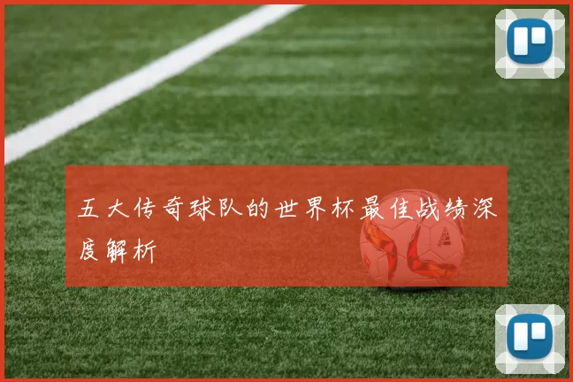 五大传奇球队的世界杯最佳战绩深度解析