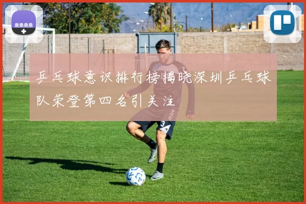 乒乓球意识排行榜揭晓深圳乒乓球队荣登第四名引关注