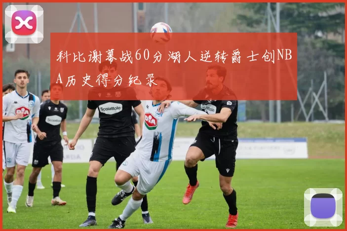 科比谢幕战60分湖人逆转爵士创NBA历史得分纪录