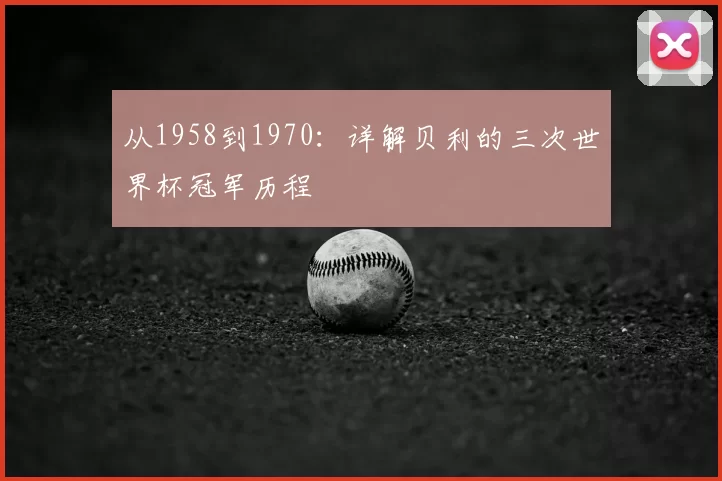 从1958到1970:详解贝利的三次世界杯冠军历程