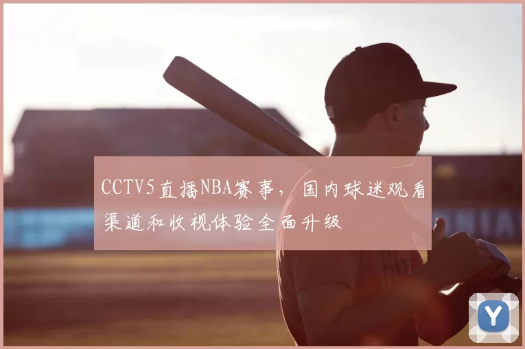 CCTV5直播NBA赛事,国内球迷观看渠道和收视体验全面升级