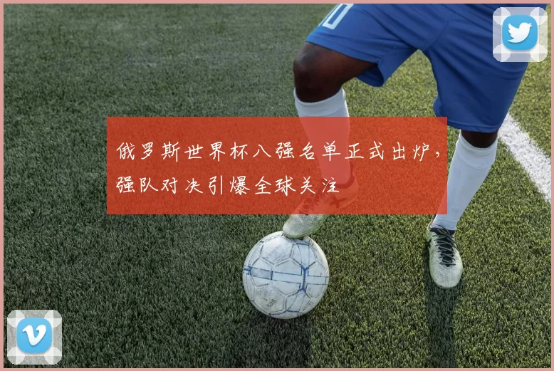 俄罗斯世界杯八强名单正式出炉,强队对决引爆全球关注