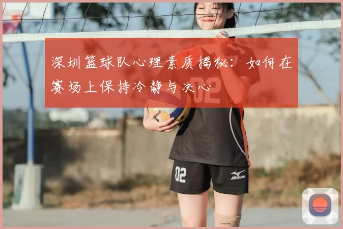 深圳篮球队心理素质揭秘:如何在赛场上保持冷静与决心