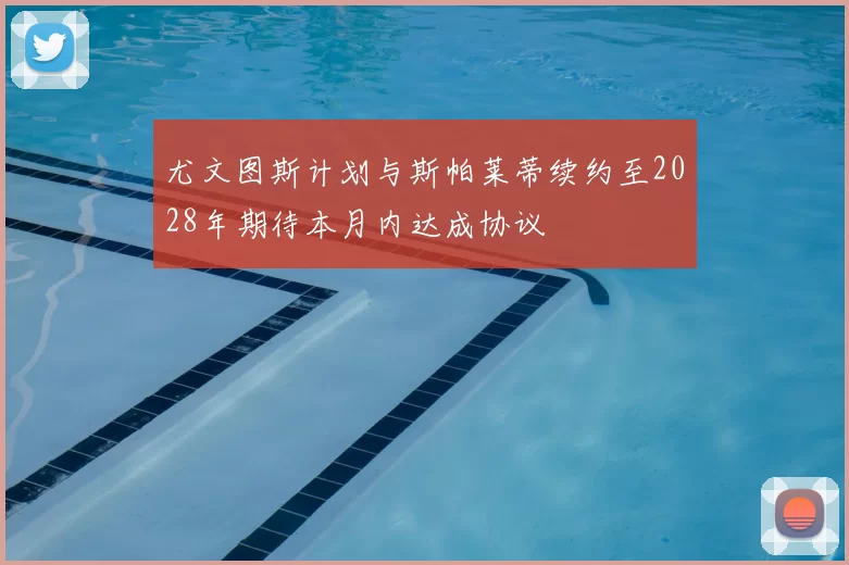 尤文图斯计划与斯帕莱蒂续约至2028年期待本月内达成协议