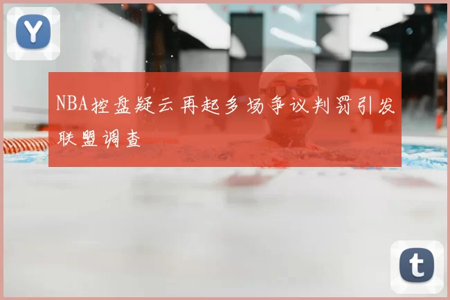 NBA控盘疑云再起多场争议判罚引发联盟调查